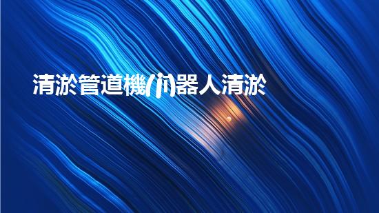 清淤管道機(jī)器人清淤工程中的關(guān)鍵技術(shù)和挑戰(zhàn)你明白嗎？揭秘背后的秘密與技巧！